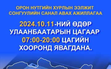 АЙМАГ, НИЙСЛЭЛ, СУМ, ДҮҮРГИЙН ИРГЭДИЙН ТӨЛӨӨЛӨГЧДИЙН ХУРЛЫН 2024 ОНЫ ЭЭЛЖИТ СОНГУУЛИЙН САНАЛ АВАХ АЖИЛЛАГАА 2024.10.11-НИЙ ӨДӨР УЛААНБААТАРЫН ЦАГААР 07.00-20.00 ЦАГИЙН ХООРОНД ЯВАГДАНА.  СОНГОГЧ ТАНЫГ САНАЛАА ӨГӨХИЙГ УРЬЖ БАЙНА.