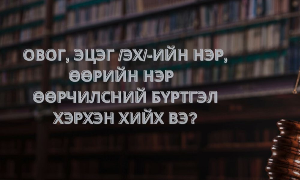 Овог, эцэг /эх/-ийн нэр, өөрийн нэр, өөрчилсний бүртгэл хэрхэн хийлгэх вэ?