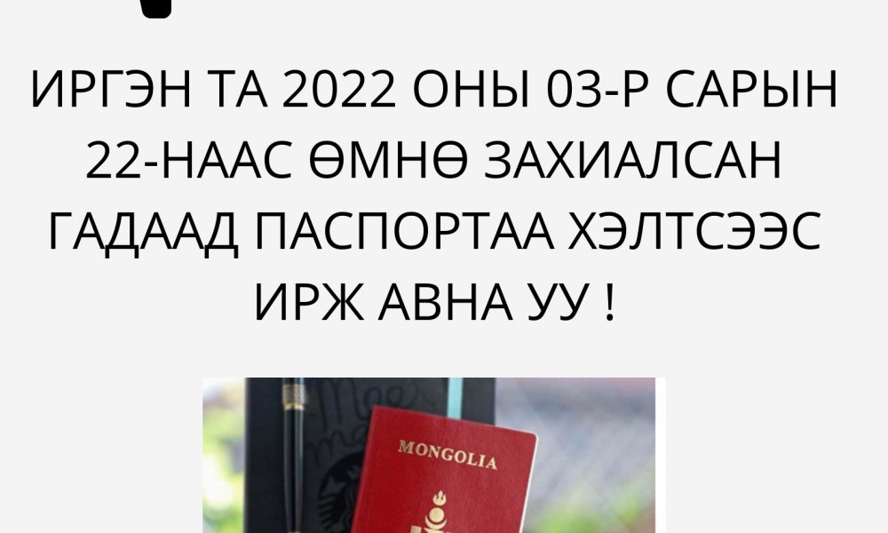 ИРГЭН ТА 2022 ОНЫ 03-Р САРЫН 22-НААС ӨМНӨ ЗАХИАЛСАН ГАДААД ПАСПОРТАА ХЭЛТСЭЭС ИРЖ АВНА УУ !