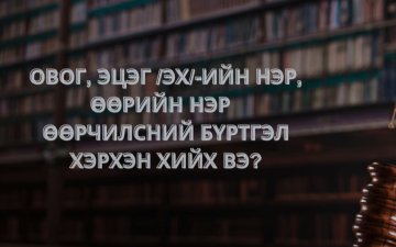 Овог, эцэг /эх/-ийн нэр, өөрийн нэр, өөрчилсний бүртгэл хэрхэн хийлгэх вэ?